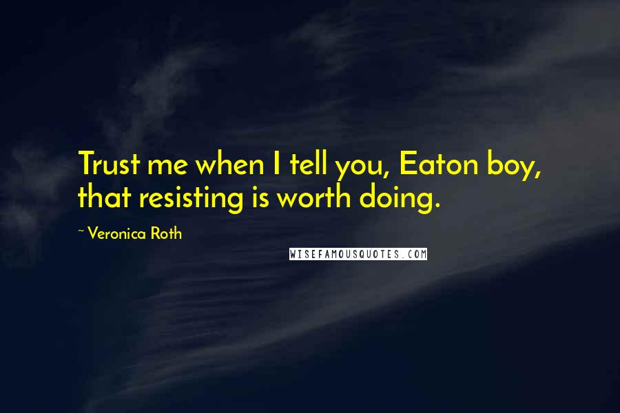 Veronica Roth Quotes: Trust me when I tell you, Eaton boy, that resisting is worth doing.
