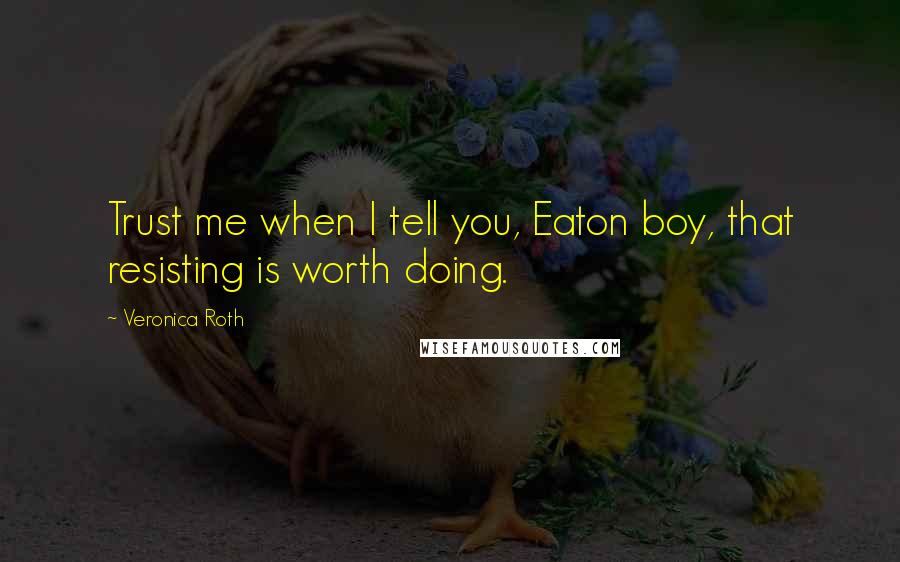 Veronica Roth Quotes: Trust me when I tell you, Eaton boy, that resisting is worth doing.