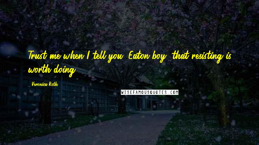 Veronica Roth Quotes: Trust me when I tell you, Eaton boy, that resisting is worth doing.
