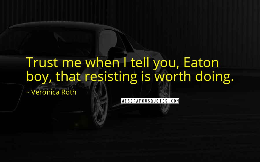 Veronica Roth Quotes: Trust me when I tell you, Eaton boy, that resisting is worth doing.