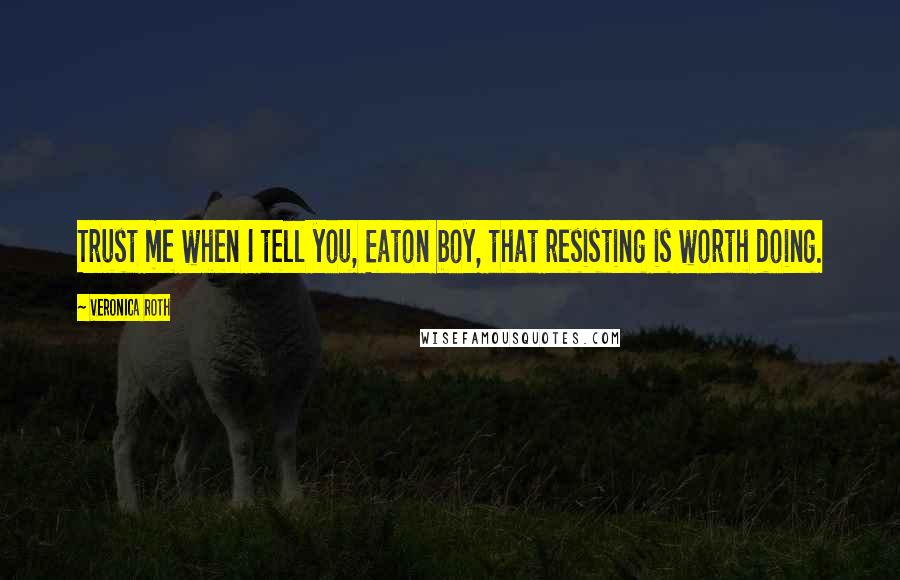 Veronica Roth Quotes: Trust me when I tell you, Eaton boy, that resisting is worth doing.