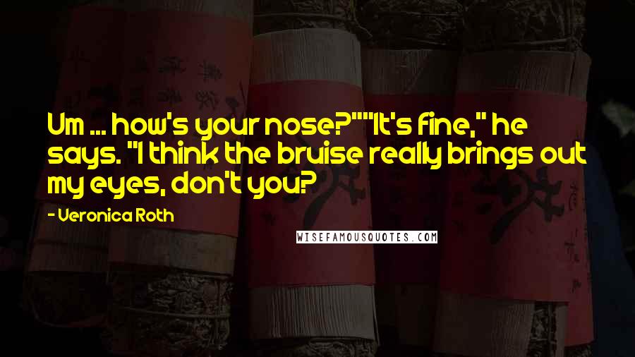 Veronica Roth Quotes: Um ... how's your nose?""It's fine," he says. "I think the bruise really brings out my eyes, don't you?