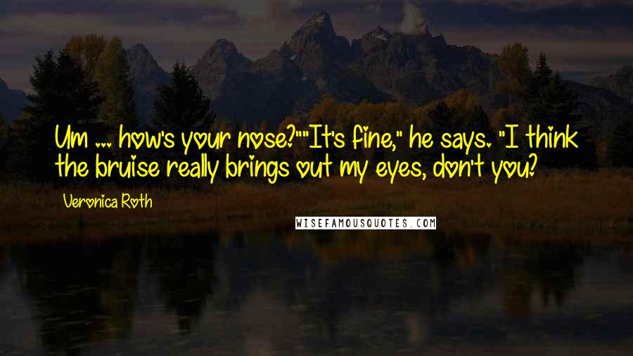 Veronica Roth Quotes: Um ... how's your nose?""It's fine," he says. "I think the bruise really brings out my eyes, don't you?