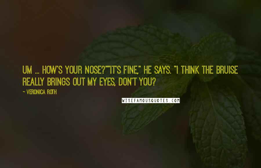 Veronica Roth Quotes: Um ... how's your nose?""It's fine," he says. "I think the bruise really brings out my eyes, don't you?