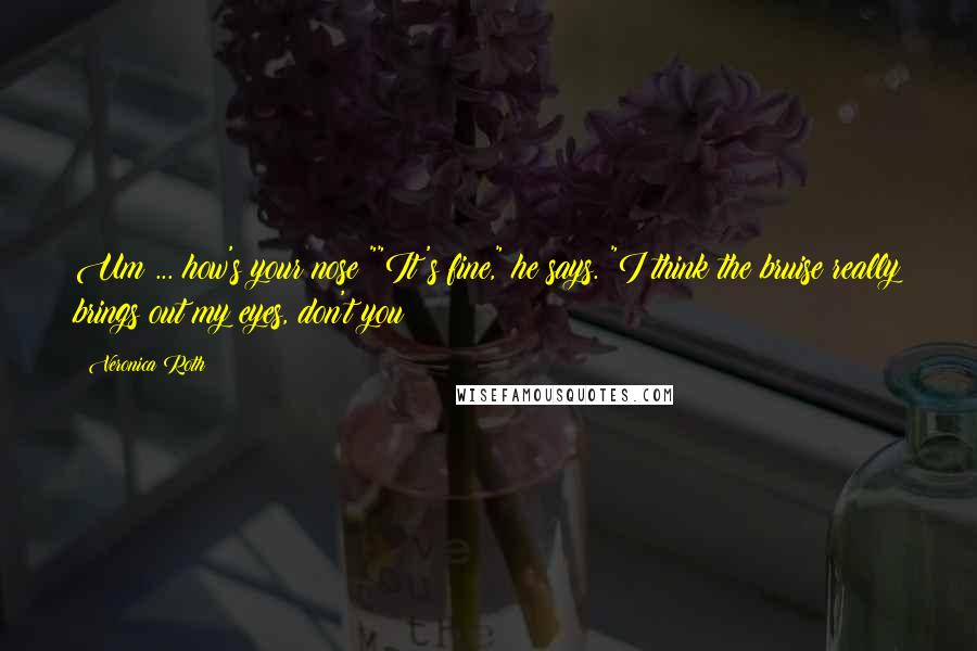 Veronica Roth Quotes: Um ... how's your nose?""It's fine," he says. "I think the bruise really brings out my eyes, don't you?