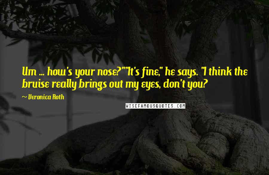 Veronica Roth Quotes: Um ... how's your nose?""It's fine," he says. "I think the bruise really brings out my eyes, don't you?