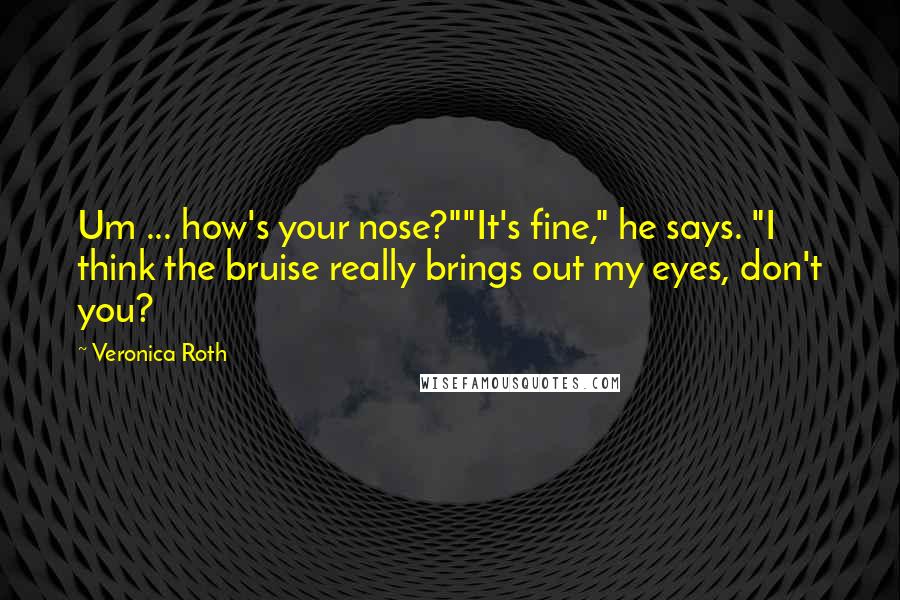 Veronica Roth Quotes: Um ... how's your nose?""It's fine," he says. "I think the bruise really brings out my eyes, don't you?