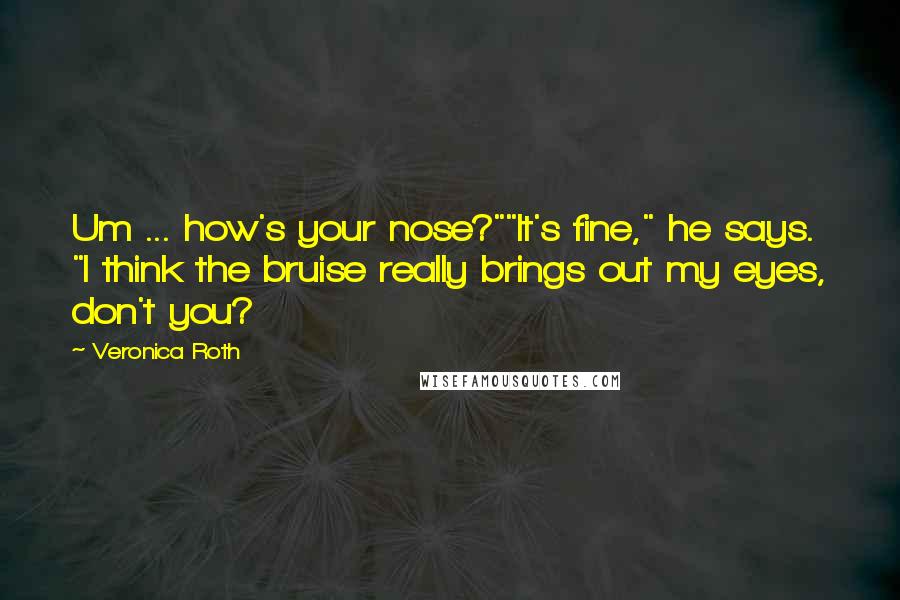 Veronica Roth Quotes: Um ... how's your nose?""It's fine," he says. "I think the bruise really brings out my eyes, don't you?