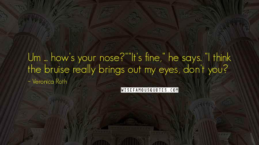 Veronica Roth Quotes: Um ... how's your nose?""It's fine," he says. "I think the bruise really brings out my eyes, don't you?