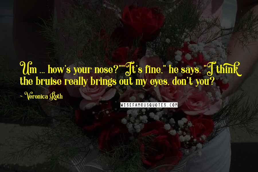 Veronica Roth Quotes: Um ... how's your nose?""It's fine," he says. "I think the bruise really brings out my eyes, don't you?