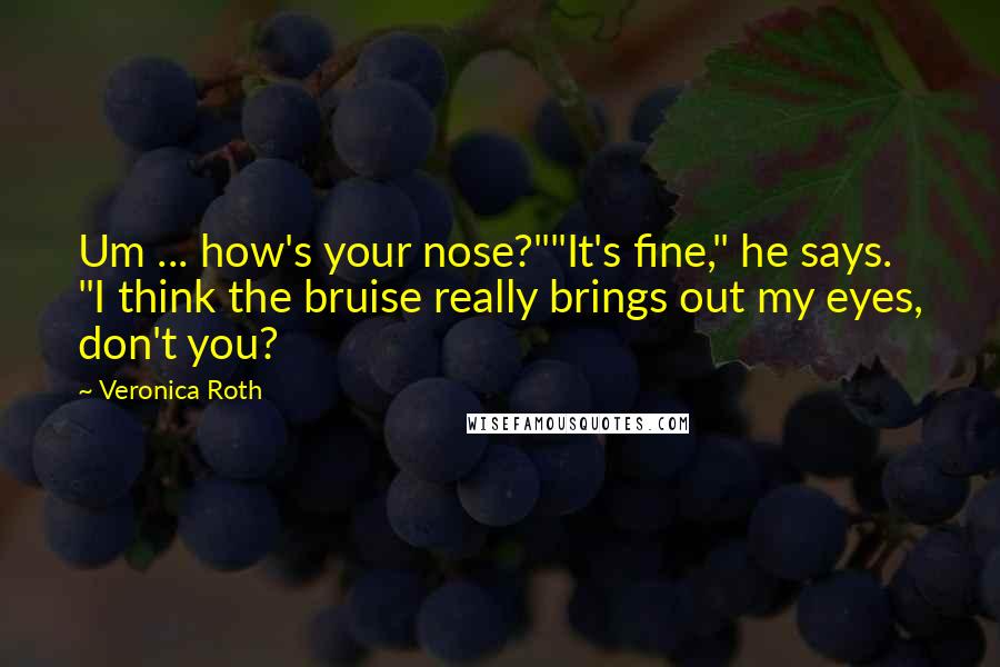 Veronica Roth Quotes: Um ... how's your nose?""It's fine," he says. "I think the bruise really brings out my eyes, don't you?