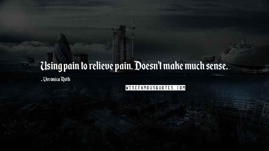 Veronica Roth Quotes: Using pain to relieve pain. Doesn't make much sense.