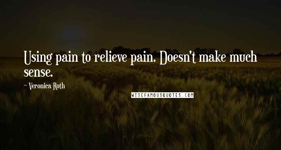 Veronica Roth Quotes: Using pain to relieve pain. Doesn't make much sense.