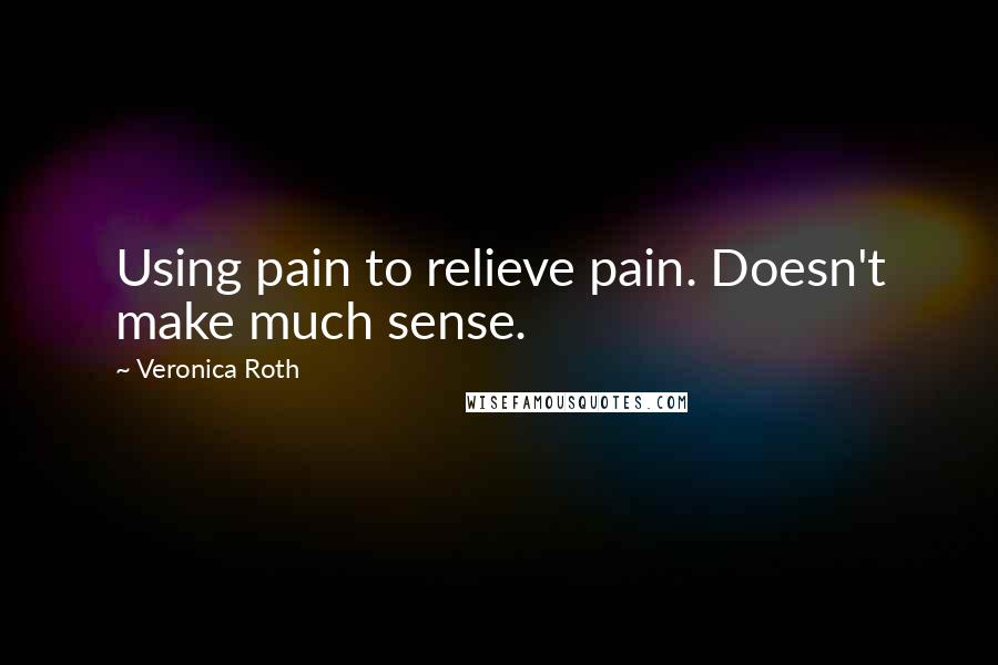 Veronica Roth Quotes: Using pain to relieve pain. Doesn't make much sense.