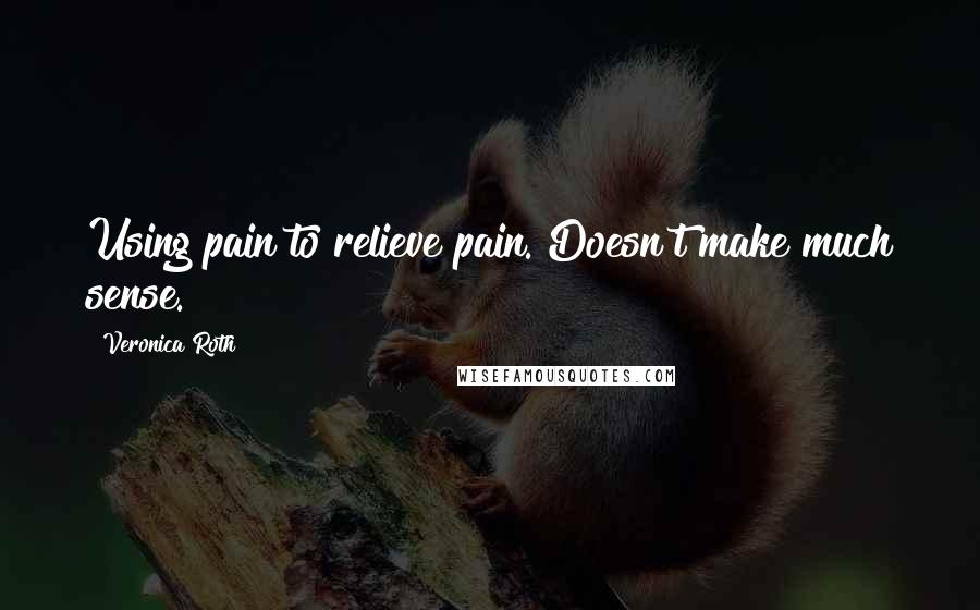 Veronica Roth Quotes: Using pain to relieve pain. Doesn't make much sense.