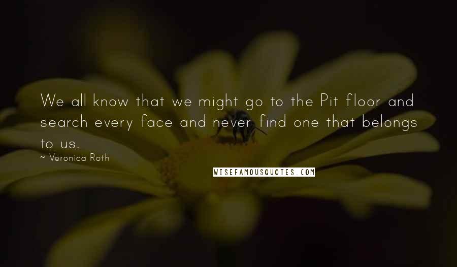 Veronica Roth Quotes: We all know that we might go to the Pit floor and search every face and never find one that belongs to us.