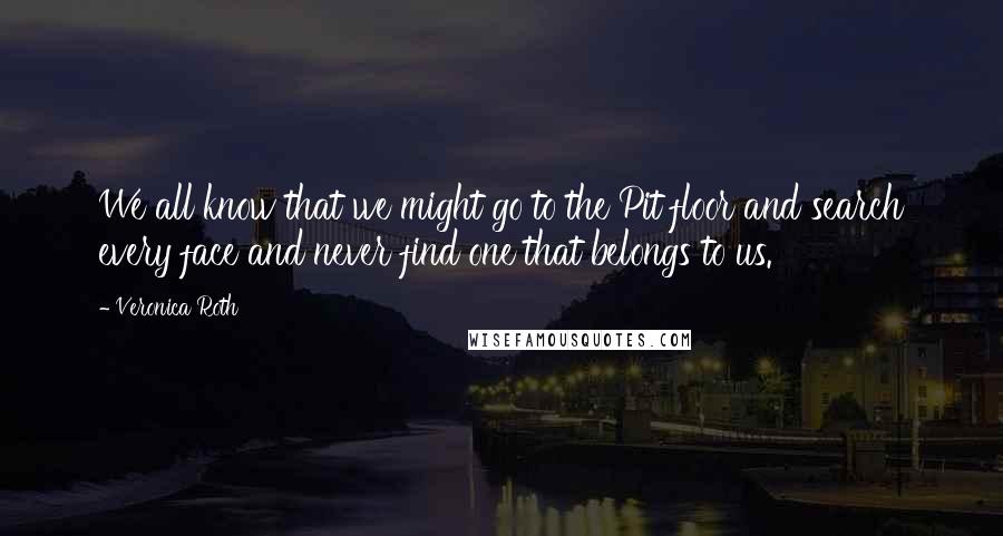 Veronica Roth Quotes: We all know that we might go to the Pit floor and search every face and never find one that belongs to us.