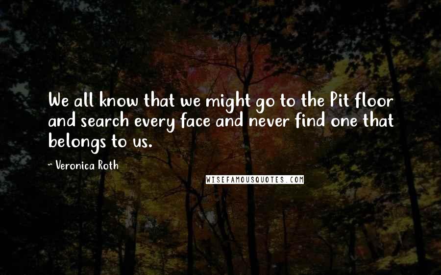Veronica Roth Quotes: We all know that we might go to the Pit floor and search every face and never find one that belongs to us.