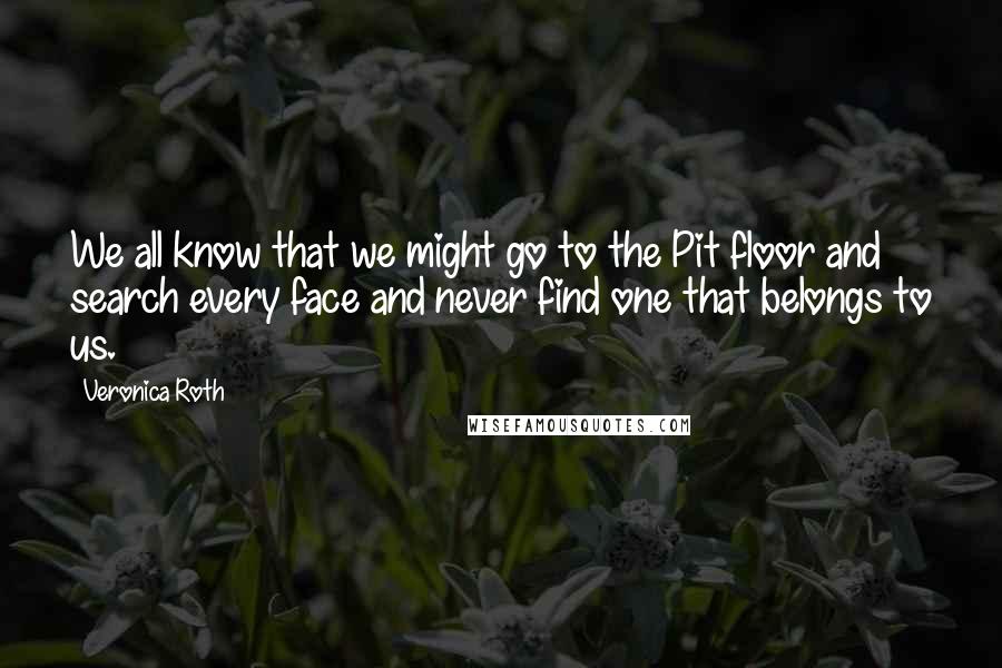 Veronica Roth Quotes: We all know that we might go to the Pit floor and search every face and never find one that belongs to us.