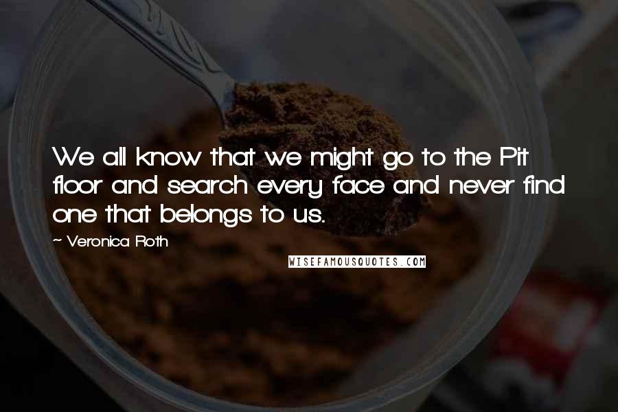 Veronica Roth Quotes: We all know that we might go to the Pit floor and search every face and never find one that belongs to us.