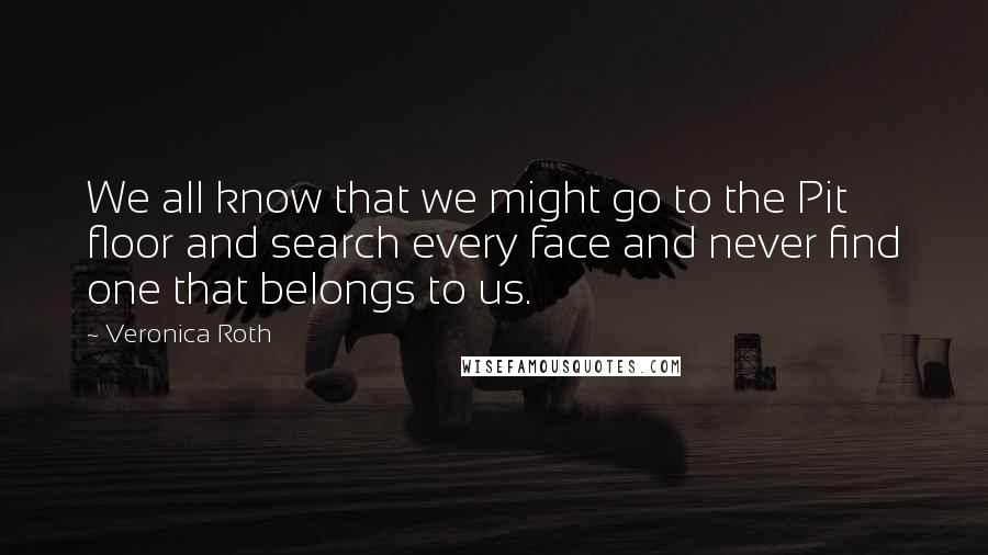 Veronica Roth Quotes: We all know that we might go to the Pit floor and search every face and never find one that belongs to us.
