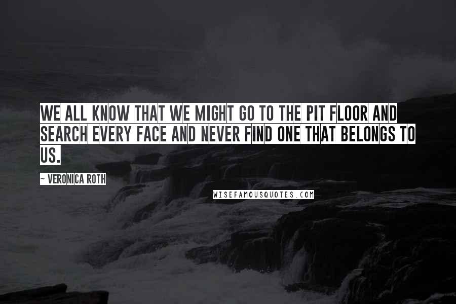 Veronica Roth Quotes: We all know that we might go to the Pit floor and search every face and never find one that belongs to us.