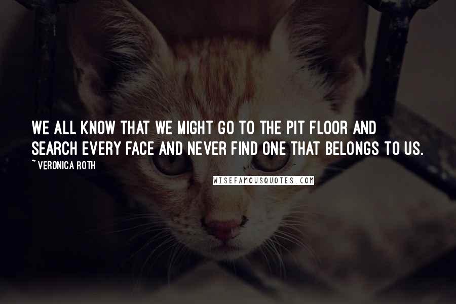 Veronica Roth Quotes: We all know that we might go to the Pit floor and search every face and never find one that belongs to us.
