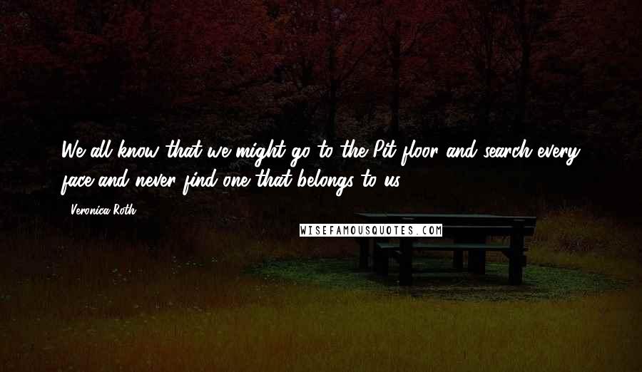 Veronica Roth Quotes: We all know that we might go to the Pit floor and search every face and never find one that belongs to us.