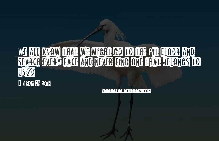 Veronica Roth Quotes: We all know that we might go to the Pit floor and search every face and never find one that belongs to us.