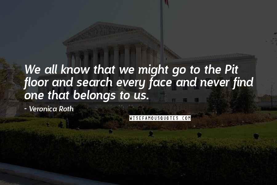 Veronica Roth Quotes: We all know that we might go to the Pit floor and search every face and never find one that belongs to us.