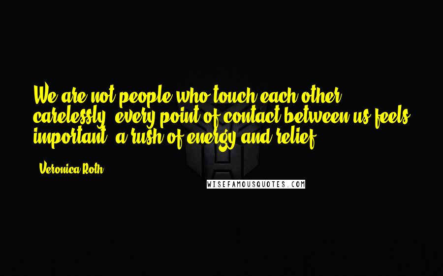 Veronica Roth Quotes: We are not people who touch each other carelessly; every point of contact between us feels important, a rush of energy and relief.