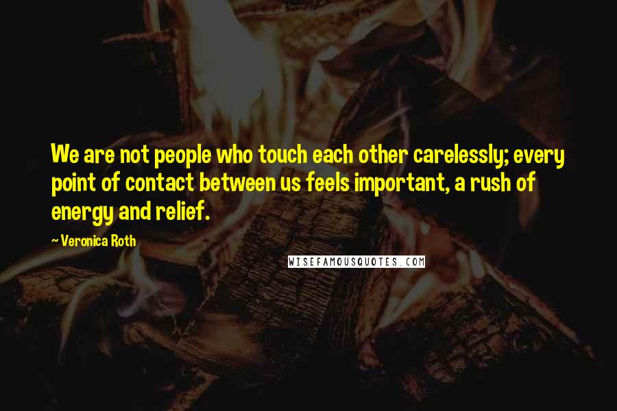 Veronica Roth Quotes: We are not people who touch each other carelessly; every point of contact between us feels important, a rush of energy and relief.