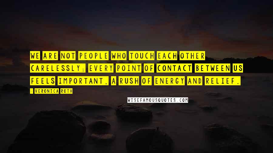 Veronica Roth Quotes: We are not people who touch each other carelessly; every point of contact between us feels important, a rush of energy and relief.