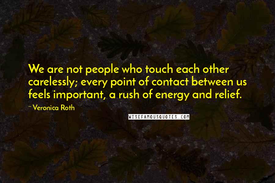 Veronica Roth Quotes: We are not people who touch each other carelessly; every point of contact between us feels important, a rush of energy and relief.