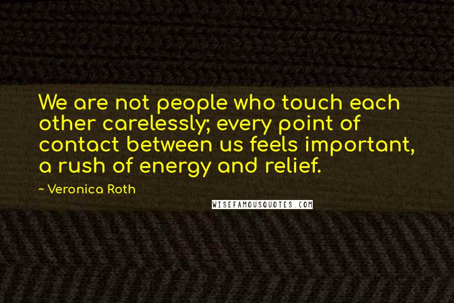 Veronica Roth Quotes: We are not people who touch each other carelessly; every point of contact between us feels important, a rush of energy and relief.