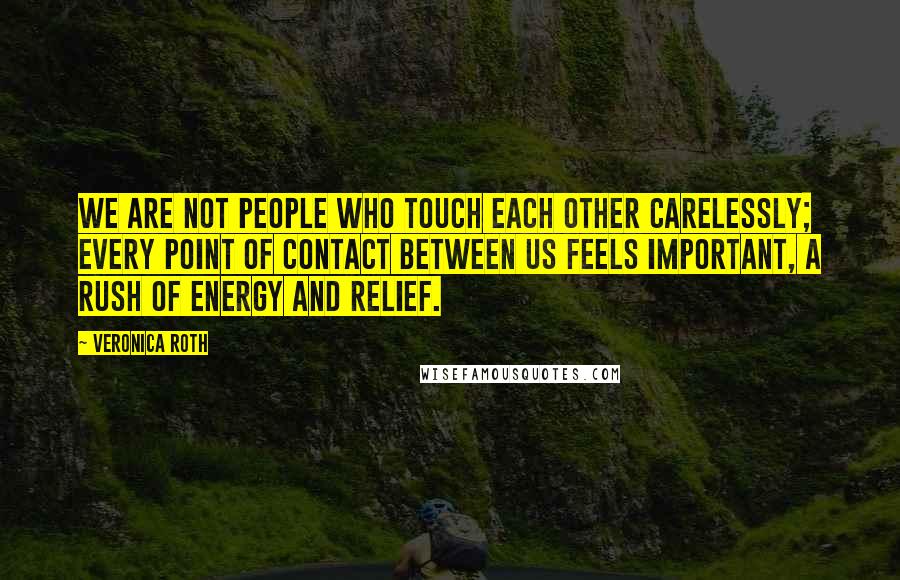 Veronica Roth Quotes: We are not people who touch each other carelessly; every point of contact between us feels important, a rush of energy and relief.