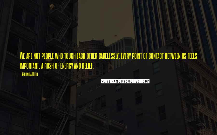 Veronica Roth Quotes: We are not people who touch each other carelessly; every point of contact between us feels important, a rush of energy and relief.