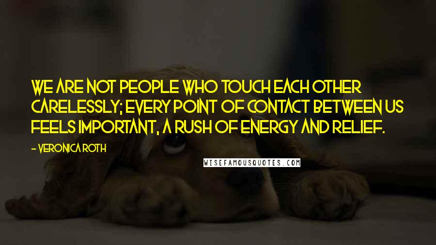 Veronica Roth Quotes: We are not people who touch each other carelessly; every point of contact between us feels important, a rush of energy and relief.