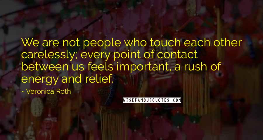 Veronica Roth Quotes: We are not people who touch each other carelessly; every point of contact between us feels important, a rush of energy and relief.
