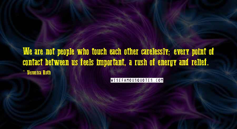 Veronica Roth Quotes: We are not people who touch each other carelessly; every point of contact between us feels important, a rush of energy and relief.