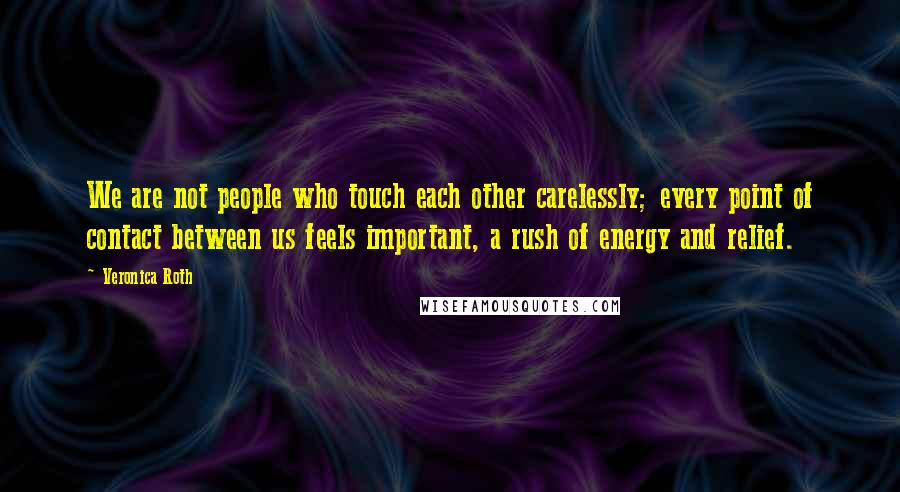 Veronica Roth Quotes: We are not people who touch each other carelessly; every point of contact between us feels important, a rush of energy and relief.