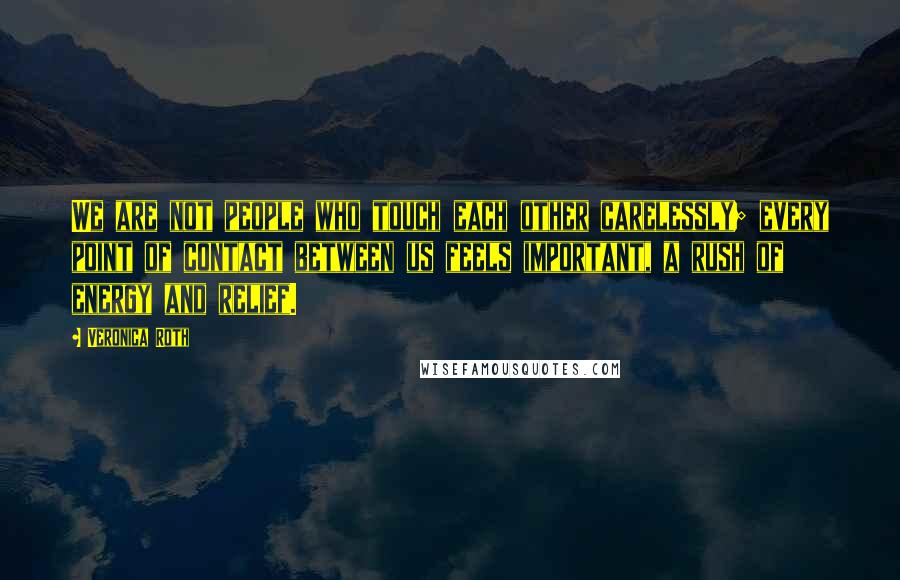 Veronica Roth Quotes: We are not people who touch each other carelessly; every point of contact between us feels important, a rush of energy and relief.