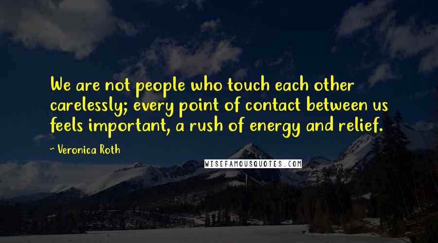 Veronica Roth Quotes: We are not people who touch each other carelessly; every point of contact between us feels important, a rush of energy and relief.