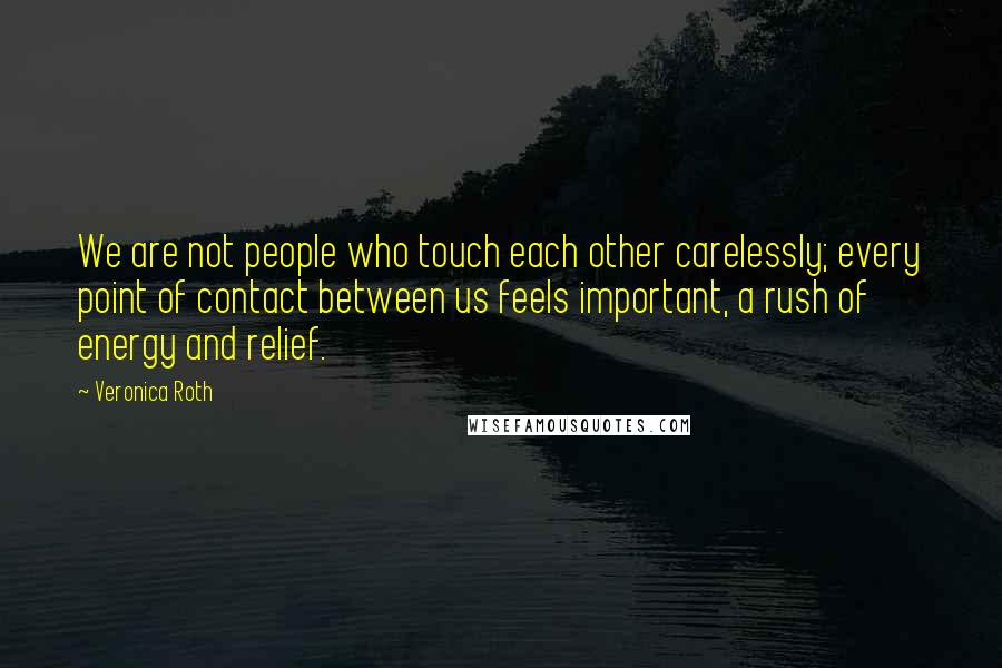 Veronica Roth Quotes: We are not people who touch each other carelessly; every point of contact between us feels important, a rush of energy and relief.