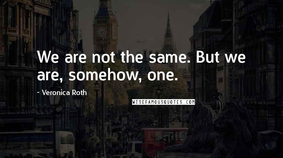 Veronica Roth Quotes: We are not the same. But we are, somehow, one.