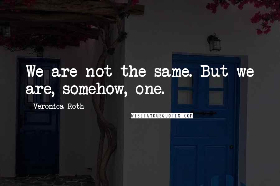 Veronica Roth Quotes: We are not the same. But we are, somehow, one.