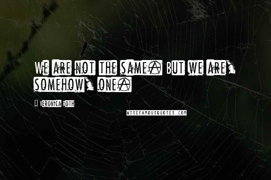 Veronica Roth Quotes: We are not the same. But we are, somehow, one.