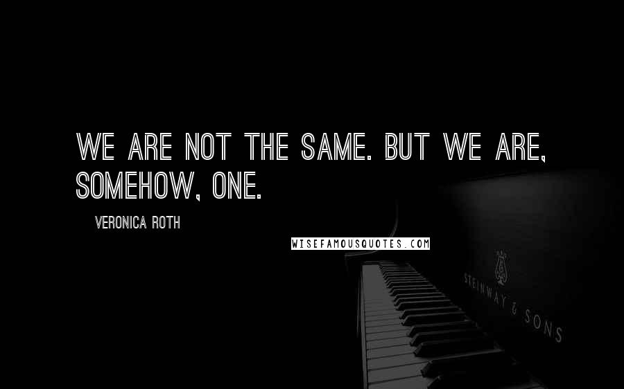 Veronica Roth Quotes: We are not the same. But we are, somehow, one.