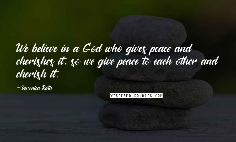 Veronica Roth Quotes: We believe in a God who gives peace and cherishes it, so we give peace to each other and cherish it.