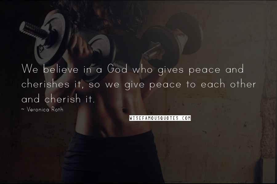 Veronica Roth Quotes: We believe in a God who gives peace and cherishes it, so we give peace to each other and cherish it.
